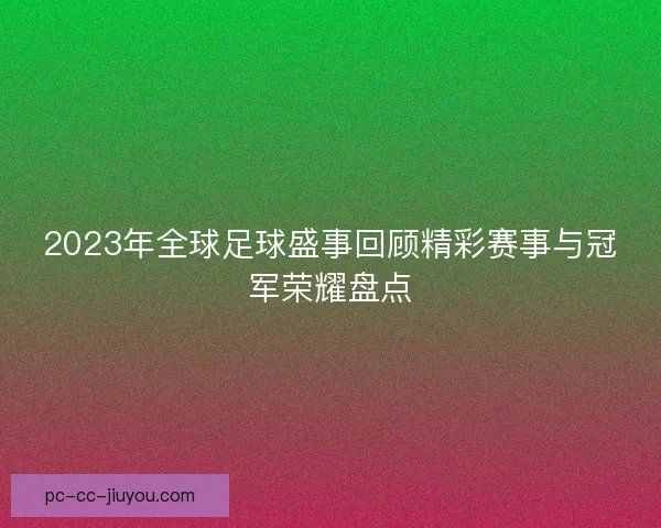 2023年全球足球盛事回顾精彩赛事与冠军荣耀盘点