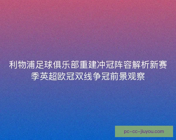 利物浦足球俱乐部重建冲冠阵容解析新赛季英超欧冠双线争冠前景观察