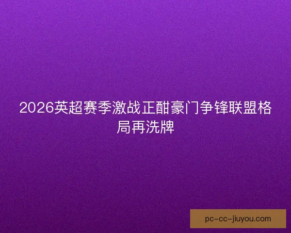 2026英超赛季激战正酣豪门争锋联盟格局再洗牌