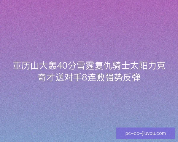 亚历山大轰40分雷霆复仇骑士太阳力克奇才送对手8连败强势反弹